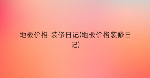 地板价格 装修日记(地板价格装修日记)